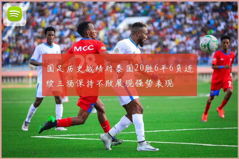 国足历史战绩对泰国20胜6平6负连续三场保持不败展现强势表现
