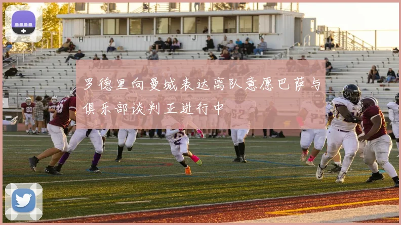 罗德里向曼城表达离队意愿巴萨与俱乐部谈判正进行中