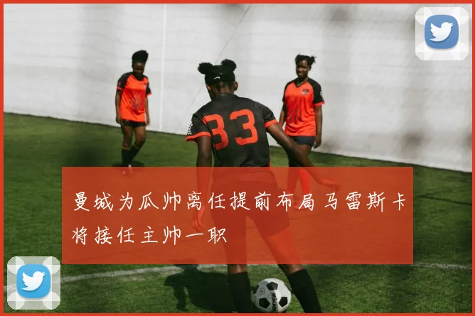 曼城为瓜帅离任提前布局马雷斯卡将接任主帅一职