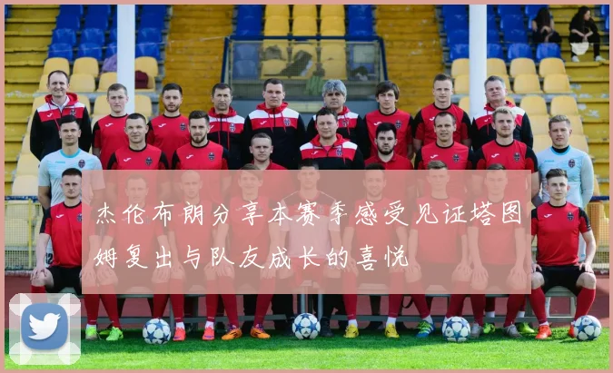 杰伦布朗分享本赛季感受见证塔图姆复出与队友成长的喜悦