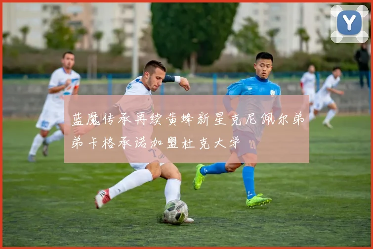 蓝魔传承再续黄蜂新星克尼佩尔弟弟卡格承诺加盟杜克大学