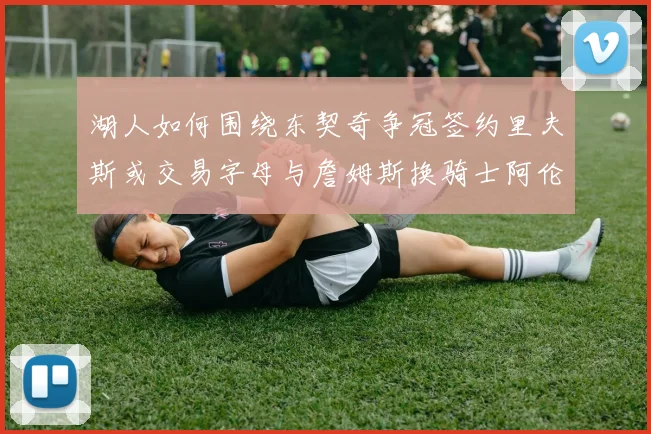 湖人如何围绕东契奇争冠签约里夫斯或交易字母与詹姆斯换骑士阿伦