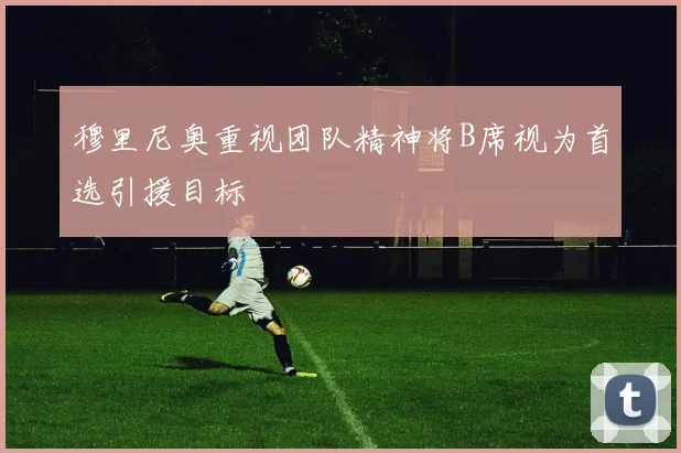 穆里尼奥重视团队精神将B席视为首选引援目标