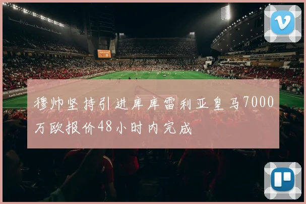 穆帅坚持引进库库雷利亚皇马7000万欧报价48小时内完成