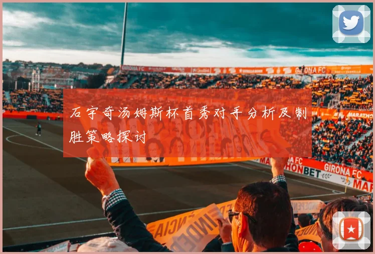 石宇奇汤姆斯杯首秀对手分析及制胜策略探讨
