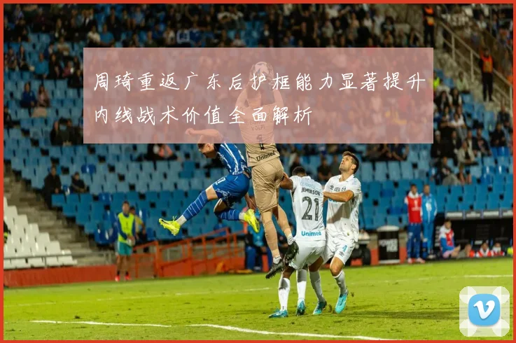 周琦重返广东后护框能力显著提升内线战术价值全面解析