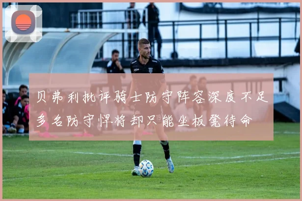 贝弗利批评骑士防守阵容深度不足多名防守悍将却只能坐板凳待命