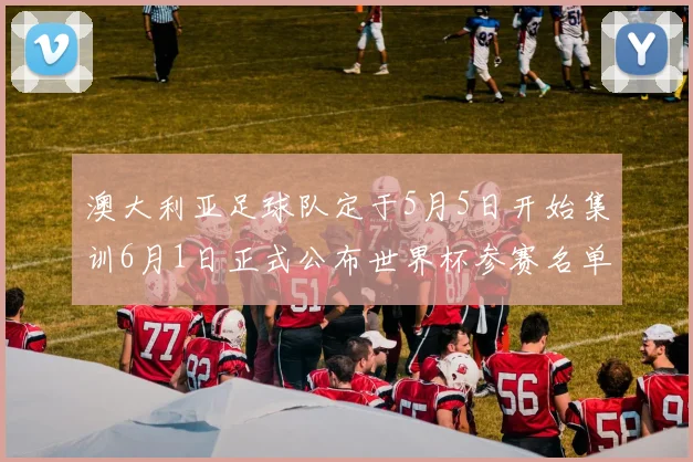 澳大利亚足球队定于5月5日开始集训6月1日正式公布世界杯参赛名单