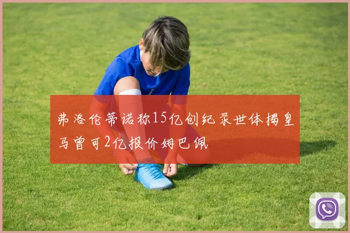 弗洛伦蒂诺称15亿创纪录世体揭皇马曾可2亿报价姆巴佩
