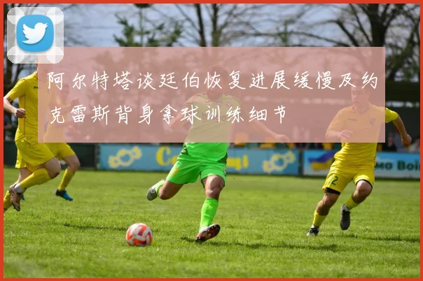 阿尔特塔谈廷伯恢复进展缓慢及约克雷斯背身拿球训练细节