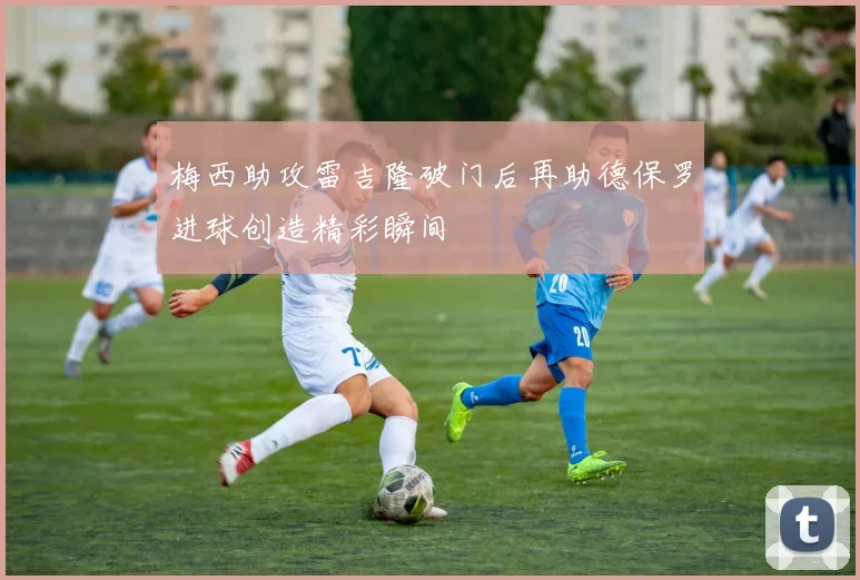 梅西助攻雷吉隆破门后再助德保罗进球创造精彩瞬间
