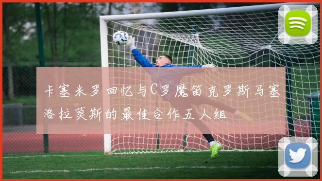 卡塞米罗回忆与C罗魔笛克罗斯马塞洛拉莫斯的最佳合作五人组