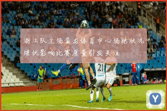 浙江队主场黄龙体育中心场地状况堪忧影响比赛质量引发关注