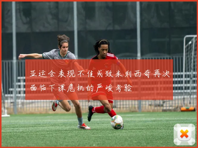 亚运会表现不佳或致米利西奇再次面临下课危机的严峻考验