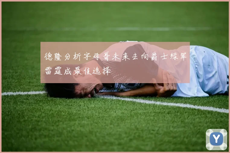 德隆分析字母哥未来去向爵士绿军雷霆成最佳选择