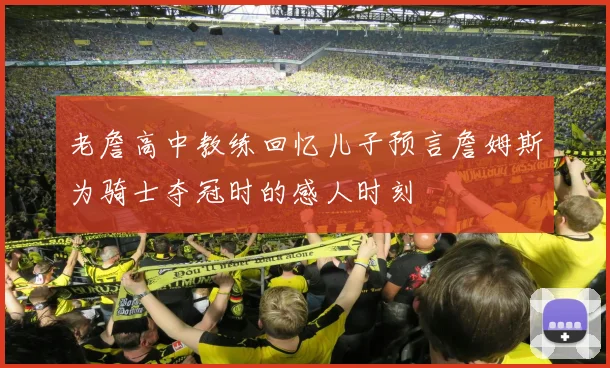 老詹高中教练回忆儿子预言詹姆斯为骑士夺冠时的感人时刻