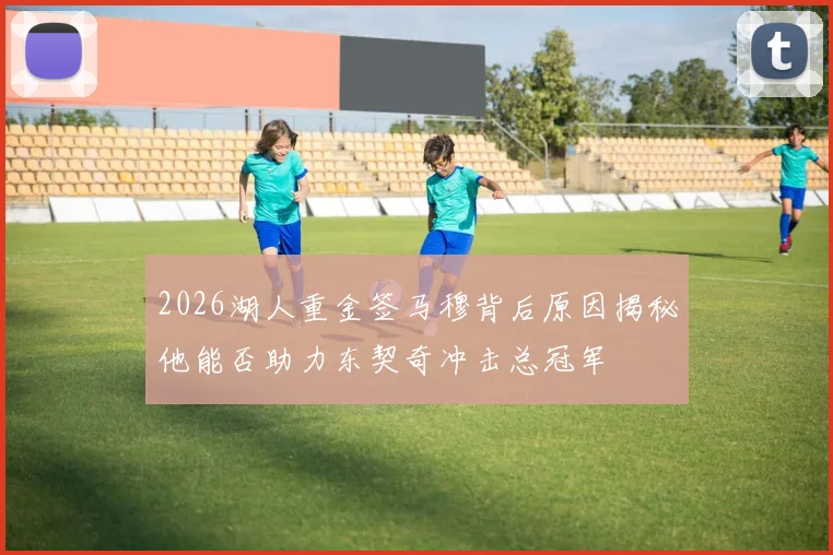 2026湖人重金签马穆背后原因揭秘他能否助力东契奇冲击总冠军