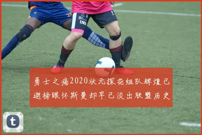 勇士之痛2020状元探花组队辉煌已逝榜眼怀斯曼却早已淡出联盟历史舞台