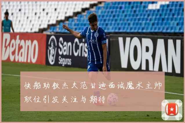 快船助教杰夫范甘迪面试魔术主帅职位引发关注与期待