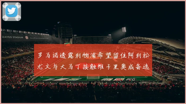 罗马诺透露利物浦希望留住阿利松尤文与大马丁接触维卡里奥成备选