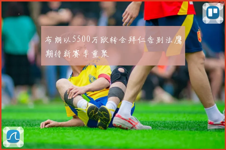 布朗以5500万欧转会拜仁告别法鹰期待新赛季重聚
