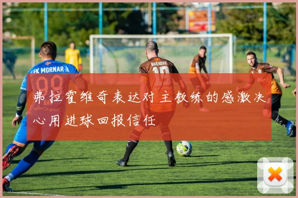 弗拉霍维奇表达对主教练的感激决心用进球回报信任