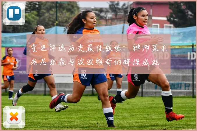 霍里评选历史最佳教练：禅师莱利老尼尔森与波波维奇的辉煌成就